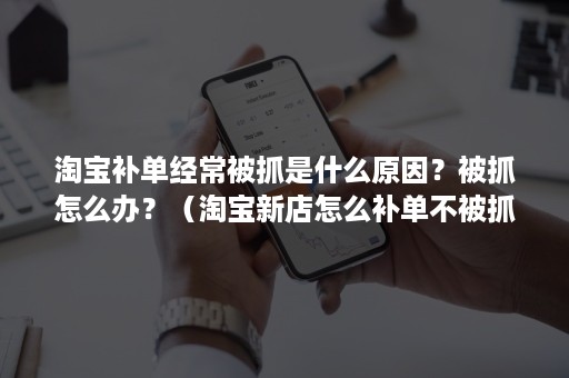 淘宝补单经常被抓是什么原因?被抓怎么办?(淘宝新店怎么补单不被抓) 淘宝补单经常被抓是什么原因?被抓怎么办?(淘宝新店怎么补单不被抓)