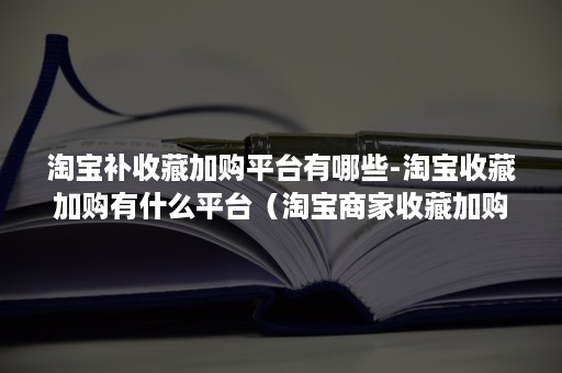 淘宝补收藏加购平台有哪些-淘宝收藏加购有什么平台（淘宝商家收藏加购在哪里）