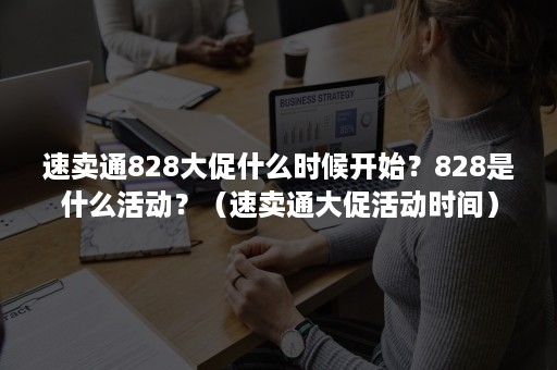 速卖通828大促什么时候开始？828是什么活动？（速卖通大促活动时间）