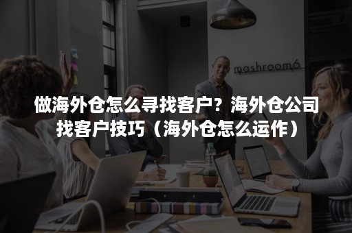 做海外仓怎么寻找客户?海外仓公司找客户技巧(海外仓怎么运作) 做海外仓怎么寻找客户?海外仓公司找客户技巧(海外仓怎么运作)