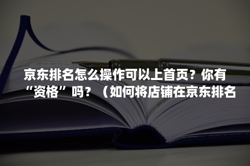 京东排名怎么操作可以上首页?你有“资格”吗?(如何将店铺在京东排名在前面) 京东排名怎么操作可以上首页?你有“资格”吗?(如何将店铺在京东排名在前面)