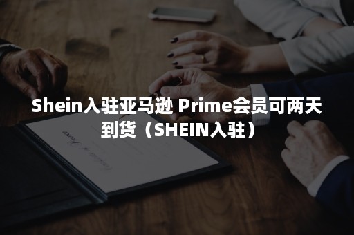 Shein入驻亚马逊 Prime会员可两天到货(SHEIN入驻) Shein入驻亚马逊 Prime会员可两天到货(SHEIN入驻)