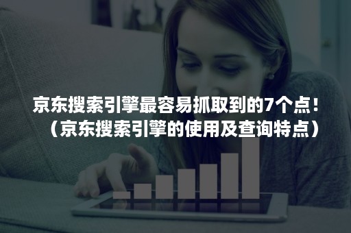 京东搜索引擎最容易抓取到的7个点！（京东搜索引擎的使用及查询特点）
