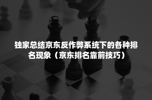 独家总结京东反作弊系统下的各种排名现象（京东排名靠前技巧）