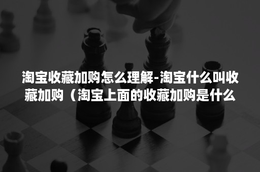 淘宝收藏加购怎么理解-淘宝什么叫收藏加购(淘宝上面的收藏加购是什么意思) 淘宝收藏加购怎么理解-淘宝什么叫收藏加购(淘宝上面的收藏加购是什么意思)