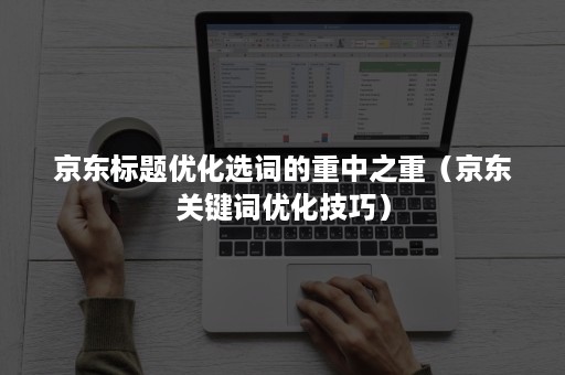 京东标题优化选词的重中之重（京东关键词优化技巧）