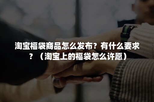 淘宝福袋商品怎么发布？有什么要求？（淘宝上的福袋怎么许愿）