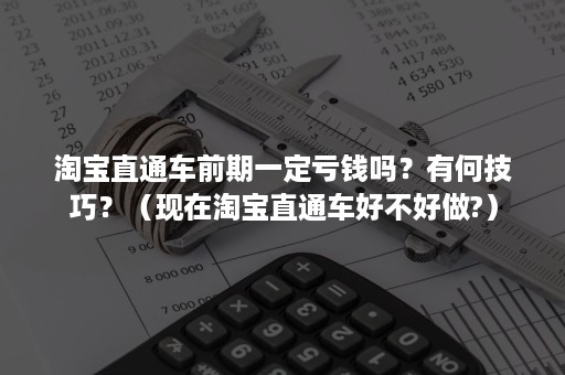 淘宝直通车前期一定亏钱吗？有何技巧？（现在淘宝直通车好不好做?）