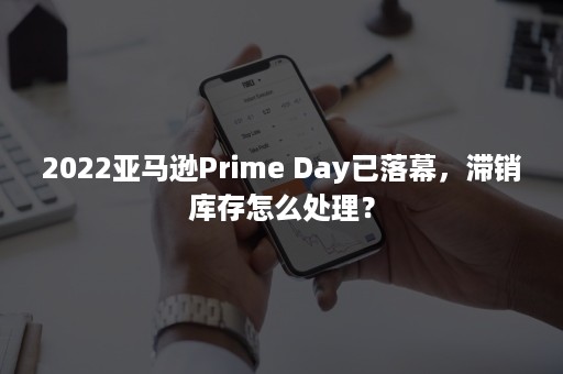 2022亚马逊Prime Day已落幕，滞销库存怎么处理？