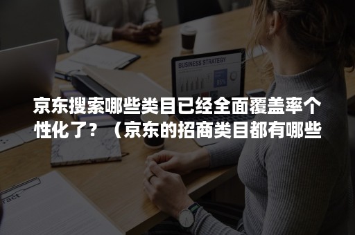 京东搜索哪些类目已经全面覆盖率个性化了？（京东的招商类目都有哪些）