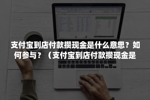 支付宝到店付款攒现金是什么意思？如何参与？（支付宝到店付款攒现金是什么意思?如何参与付款）