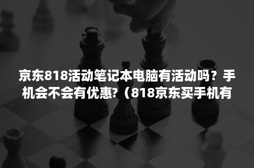 京东818活动笔记本电脑有活动吗？手机会不会有优惠?（818京东买手机有活动吗）