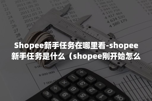 Shopee新手任务在哪里看-shopee新手任务是什么（shopee刚开始怎么做）