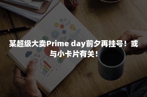 某超级大卖Prime day前夕再挂号！或与小卡片有关！