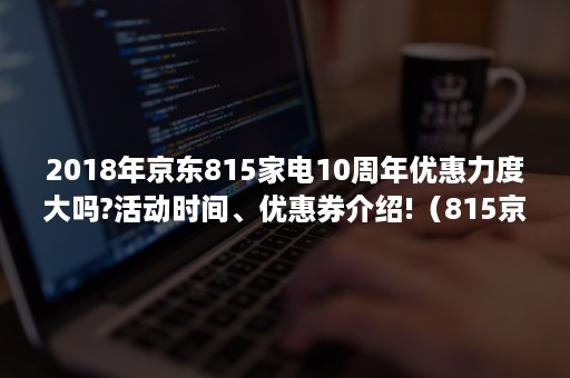 2018年京东815家电10周年优惠力度大吗?活动时间、优惠券介绍!(815京东家电10周年庆) 2018年京东815家电10周年优惠力度大吗?活动时间、优惠券介绍!(815京东家电10周年庆)