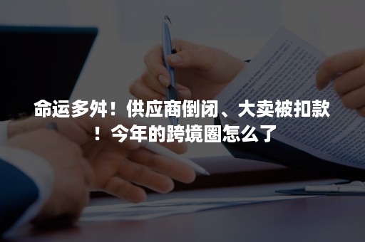 命运多舛!供应商倒闭、大卖被扣款!今年的跨境圈怎么了 命运多舛!供应商倒闭、大卖被扣款!今年的跨境圈怎么了
