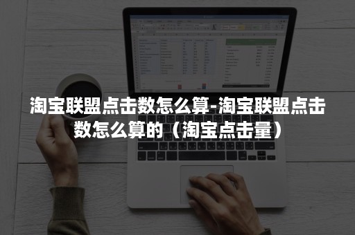 淘宝联盟点击数怎么算-淘宝联盟点击数怎么算的（淘宝点击量）