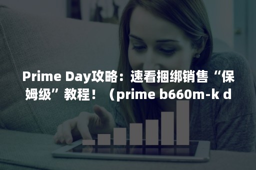 Prime Day攻略：速看捆绑销售“保姆级”教程！（prime b660m-k d4）