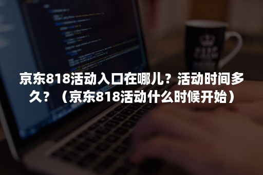 京东818活动入口在哪儿？活动时间多久？（京东818活动什么时候开始）