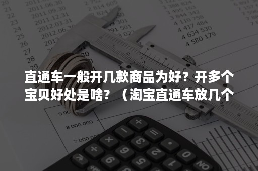 直通车一般开几款商品为好？开多个宝贝好处是啥？（淘宝直通车放几个宝贝比较好）