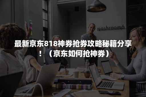 最新京东818神券抢券攻略秘籍分享！（京东如何抢神券）