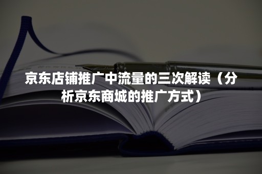 京东店铺推广中流量的三次解读（分析京东商城的推广方式）
