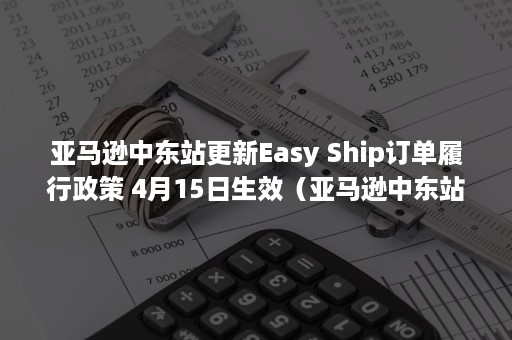 亚马逊中东站更新Easy Ship订单履行政策 4月15日生效（亚马逊中东站入驻）