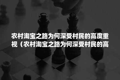 农村淘宝之路为何深受村民的高度重视(农村淘宝之路为何深受村民的高度重视英文) 农村淘宝之路为何深受村民的高度重视(农村淘宝之路为何深受村民的高度重视英文)