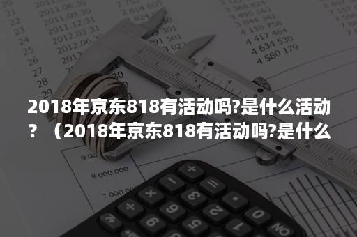 2018年京东818有活动吗?是什么活动?(2018年京东818有活动吗?是什么活动啊) 2018年京东818有活动吗?是什么活动?(2018年京东818有活动吗?是什么活动啊)