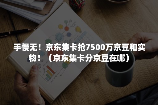 手慢无！京东集卡抢7500万京豆和实物！（京东集卡分京豆在哪）