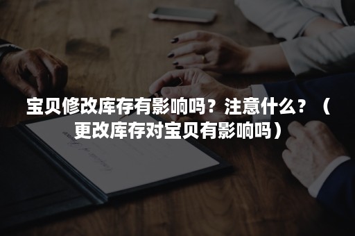 宝贝修改库存有影响吗？注意什么？（更改库存对宝贝有影响吗）