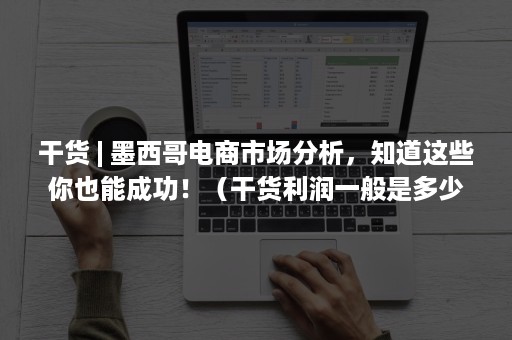 干货 | 墨西哥电商市场分析,知道这些你也能成功!(干货利润一般是多少) 干货 | 墨西哥电商市场分析,知道这些你也能成功!(干货利润一般是多少)