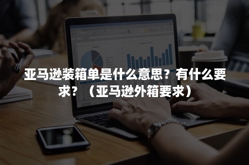 亚马逊装箱单是什么意思？有什么要求？（亚马逊外箱要求）