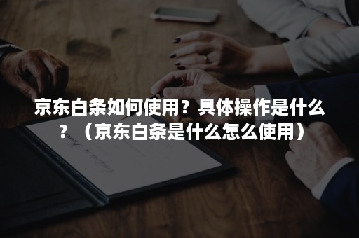 京东白条如何使用?具体操作是什么?(京东白条是什么怎么使用) 京东白条如何使用?具体操作是什么?(京东白条是什么怎么使用)