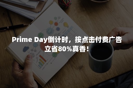 Prime Day倒计时，按点击付费广告立省80%真香！