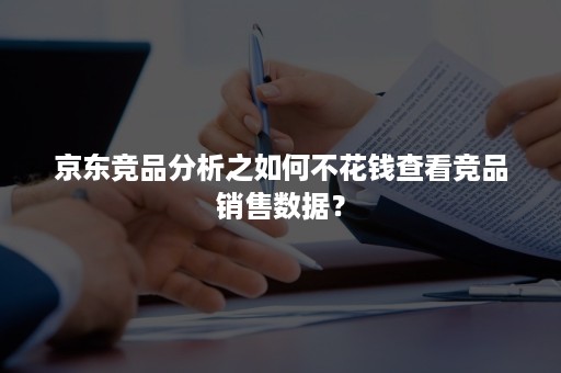 京东竞品分析之如何不花钱查看竞品销售数据？