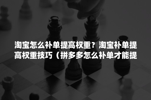 淘宝怎么补单提高权重？淘宝补单提高权重技巧（拼多多怎么补单才能提高权重）