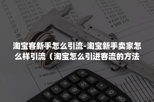 淘宝客新手怎么引流-淘宝新手卖家怎么样引流（淘宝怎么引进客流的方法）