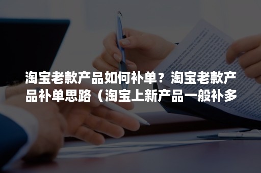 淘宝老款产品如何补单？淘宝老款产品补单思路（淘宝上新产品一般补多少单）