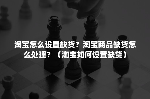 淘宝怎么设置缺货？淘宝商品缺货怎么处理？（淘宝如何设置缺货）