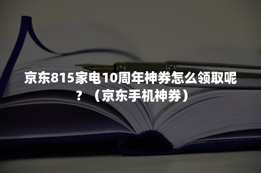 京东815家电10周年神券怎么领取呢？（京东手机神券）