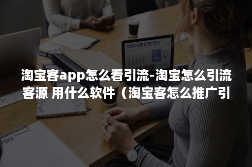 淘宝客app怎么看引流-淘宝怎么引流客源 用什么软件（淘宝客怎么推广引流）