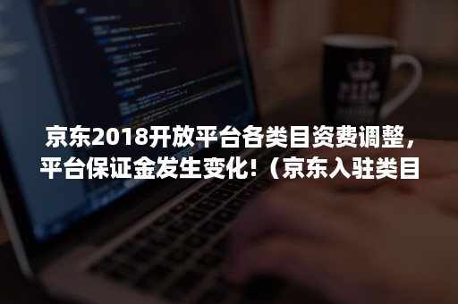 京东2018开放平台各类目资费调整，平台保证金发生变化!（京东入驻类目保证金）