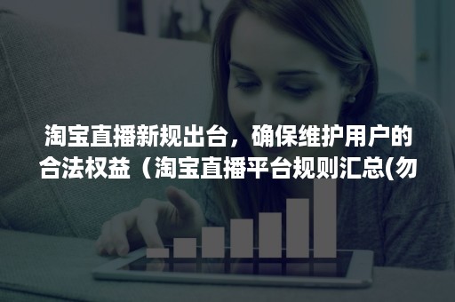 淘宝直播新规出台，确保维护用户的合法权益（淘宝直播平台规则汇总(勿犯)）