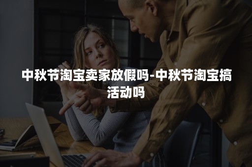 中秋节淘宝卖家放假吗-中秋节淘宝搞活动吗 中秋节淘宝卖家放假吗-中秋节淘宝搞活动吗