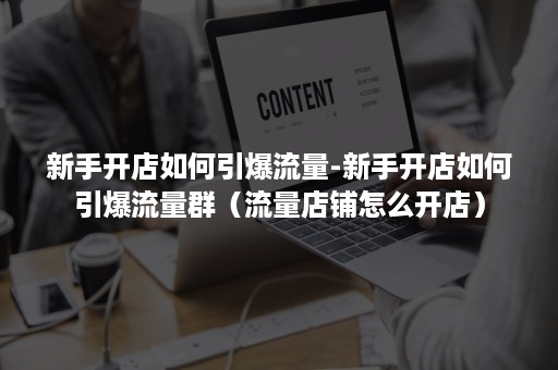 新手开店如何引爆流量-新手开店如何引爆流量群（流量店铺怎么开店）