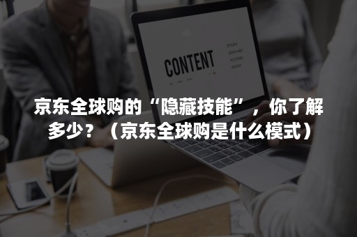京东全球购的“隐藏技能”,你了解多少?(京东全球购是什么模式) 京东全球购的“隐藏技能”,你了解多少?(京东全球购是什么模式)
