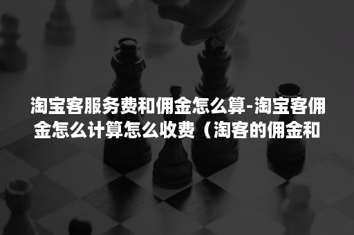 淘宝客服务费和佣金怎么算-淘宝客佣金怎么计算怎么收费（淘客的佣金和服务费怎么算）