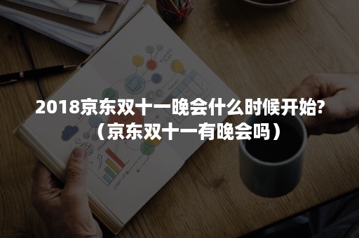 2018京东双十一晚会什么时候开始?（京东双十一有晚会吗）