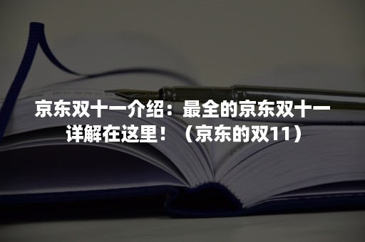 京东双十一介绍：最全的京东双十一详解在这里！（京东的双11）